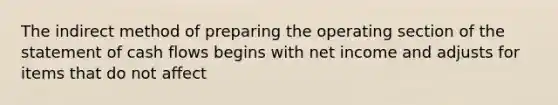 The indirect method of preparing the operating section of the statement of cash flows begins with net income and adjusts for items that do not affect