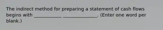 The indirect method for preparing a statement of cash flows begins with ____________ _______________. (Enter one word per blank.)