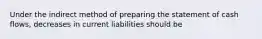 Under the indirect method of preparing the statement of cash flows, decreases in current liabilities should be