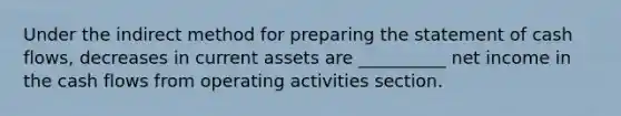 Under the indirect method for preparing the statement of cash flows, decreases in current assets are __________ net income in the cash flows from operating activities section.