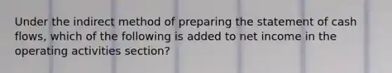 Under the indirect method of preparing the statement of cash flows, which of the following is added to net income in the operating activities section?