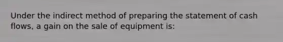 Under the indirect method of preparing the statement of cash​ flows, a gain on the sale of equipment​ is: