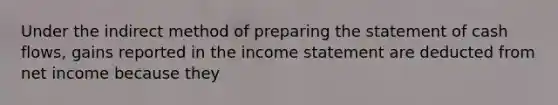 Under the indirect method of <a href='https://www.questionai.com/knowledge/kV7zn0WT6E-preparing-the-statement' class='anchor-knowledge'>preparing the statement</a> of cash flows, gains reported in the <a href='https://www.questionai.com/knowledge/kCPMsnOwdm-income-statement' class='anchor-knowledge'>income statement</a> are deducted from net income because they