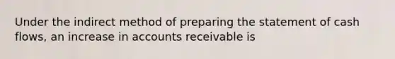 Under the indirect method of preparing the statement of cash flows, an increase in accounts receivable is