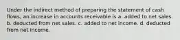 Under the indirect method of preparing the statement of cash flows, an increase in accounts receivable is a. added to net sales. b. deducted from net sales. c. added to net income. d. deducted from net income.