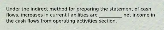 Under the indirect method for preparing the statement of cash flows, increases in current liabilities are __________ net income in the cash flows from operating activities section.