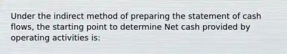 Under the indirect method of preparing the statement of cash flows, the starting point to determine Net cash provided by operating activities is: