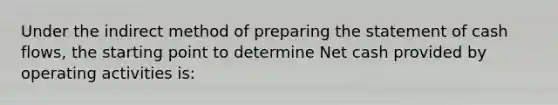 Under the indirect method of <a href='https://www.questionai.com/knowledge/kV7zn0WT6E-preparing-the-statement' class='anchor-knowledge'>preparing the statement</a> of cash​ flows, the starting point to determine Net cash provided by operating activities​ is: