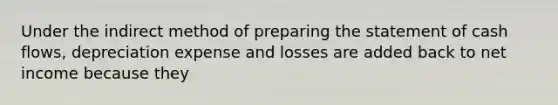 Under the indirect method of preparing the statement of cash flows, depreciation expense and losses are added back to net income because they