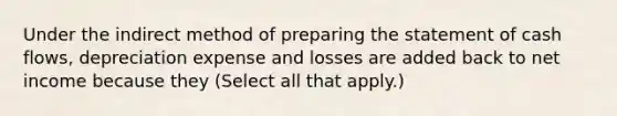 Under the indirect method of <a href='https://www.questionai.com/knowledge/kV7zn0WT6E-preparing-the-statement' class='anchor-knowledge'>preparing the statement</a> of cash flows, depreciation expense and losses are added back to net income because they (Select all that apply.)