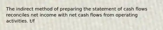 The indirect method of <a href='https://www.questionai.com/knowledge/kV7zn0WT6E-preparing-the-statement' class='anchor-knowledge'>preparing the statement</a> of cash flows reconciles net income with net cash flows from operating activities. t/f