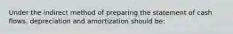 Under the indirect method of preparing the statement of cash flows, depreciation and amortization should be: