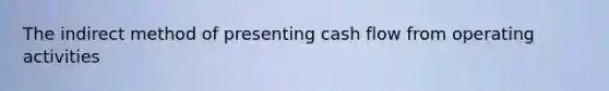 The indirect method of presenting cash flow from operating activities