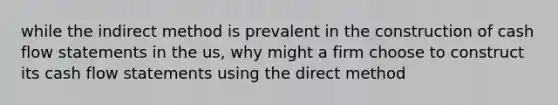 while the indirect method is prevalent in the construction of cash flow statements in the us, why might a firm choose to construct its cash flow statements using the direct method