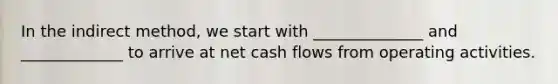 In the indirect method, we start with ______________ and _____________ to arrive at net cash flows from operating activities.