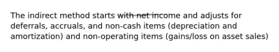 The indirect method starts with net income and adjusts for deferrals, accruals, and non-cash items (depreciation and amortization) and non-operating items (gains/loss on asset sales)