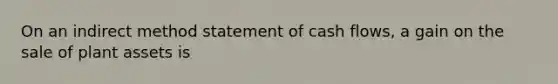 On an indirect method statement of cash flows, a gain on the sale of plant assets is