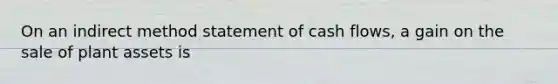 On an indirect method statement of cash​ flows, a gain on the sale of plant assets is