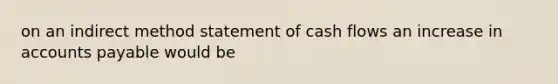 on an indirect method statement of cash flows an increase in accounts payable would be