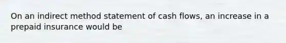 On an indirect method statement of cash flows, an increase in a prepaid insurance would be