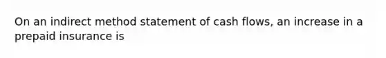 On an indirect method statement of cash​ flows, an increase in a prepaid insurance is