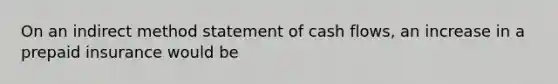 On an indirect method statement of cash​ flows, an increase in a prepaid insurance would be