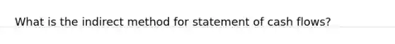 What is the indirect method for statement of cash flows?