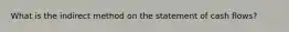 What is the indirect method on the statement of cash flows?