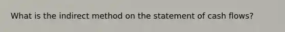 What is the indirect method on the statement of cash flows?