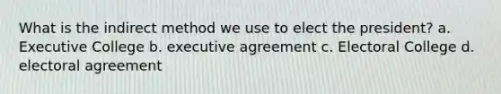 What is the indirect method we use to elect the president? a. Executive College b. executive agreement c. Electoral College d. electoral agreement