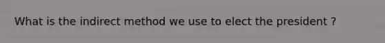What is the indirect method we use to elect the president ?