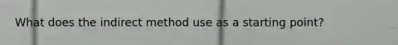 What does the indirect method use as a starting point?