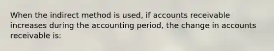 When the indirect method is used, if accounts receivable increases during the accounting period, the change in accounts receivable is: