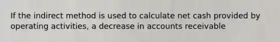 If the indirect method is used to calculate net cash provided by operating activities, a decrease in accounts receivable