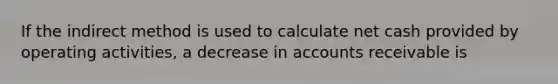 If the indirect method is used to calculate net cash provided by operating activities, a decrease in accounts receivable is