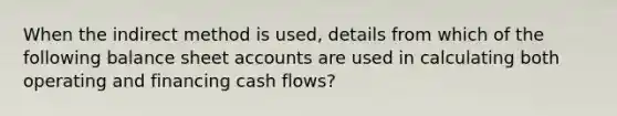 When the indirect method is used, details from which of the following balance sheet accounts are used in calculating both operating and financing cash flows?