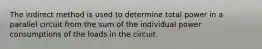 The indirect method is used to determine total power in a parallel circuit from the sum of the individual power consumptions of the loads in the circuit.