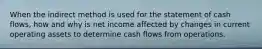 When the indirect method is used for the statement of cash flows, how and why is net income affected by changes in current operating assets to determine cash flows from operations.