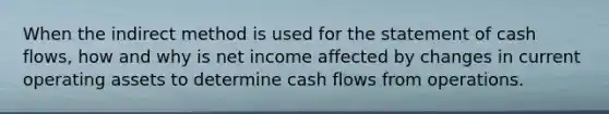 When the indirect method is used for the statement of cash flows, how and why is net income affected by changes in current operating assets to determine cash flows from operations.