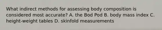 What indirect methods for assessing body composition is considered most accurate? A. the Bod Pod B. body mass index C. height-weight tables D. skinfold measurements