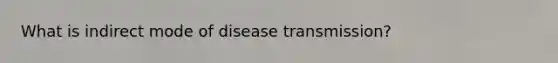 What is indirect mode of disease transmission?