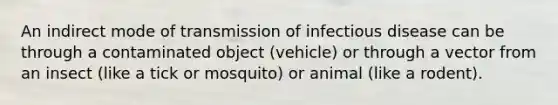 An indirect mode of transmission of infectious disease can be through a contaminated object (vehicle) or through a vector from an insect (like a tick or mosquito) or animal (like a rodent).