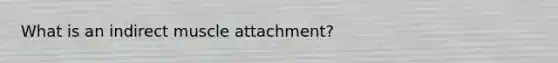 What is an indirect muscle attachment?