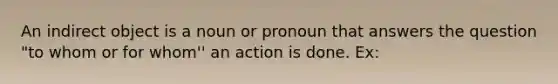 An indirect object is a noun or pronoun that answers the question "to whom or for whom'' an action is done. Ex: