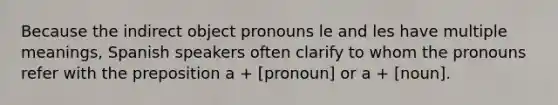 Because the indirect object pronouns le and les have multiple meanings, Spanish speakers often clarify to whom the pronouns refer with the preposition a + [pronoun] or a + [noun].