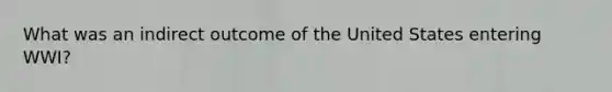 What was an indirect outcome of the United States entering WWI?