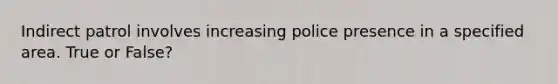 Indirect patrol involves increasing police presence in a specified area. True or False?