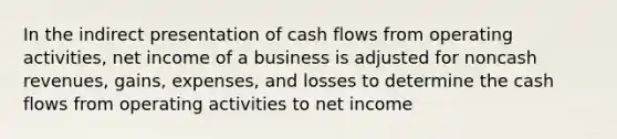 In the indirect presentation of cash flows from operating activities, net income of a business is adjusted for noncash revenues, gains, expenses, and losses to determine the cash flows from operating activities to net income