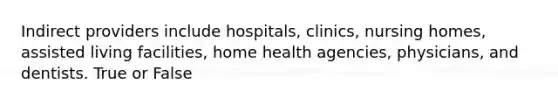 Indirect providers include hospitals, clinics, nursing homes, assisted living facilities, home health agencies, physicians, and dentists. True or False