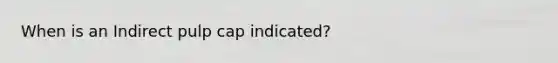 When is an Indirect pulp cap indicated?